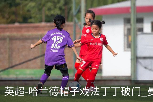 英超-哈兰德帽子戏法丁丁破门 曼城4-1逆转胜